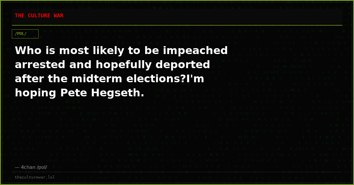 Who is most likely to be impeached arrested and hopefully deported after the midterm elections?I'm hoping Pete Hegseth.