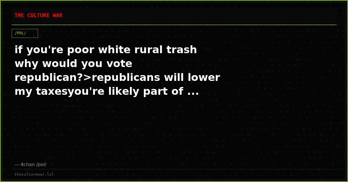 if you're poor white rural trash why would you vote republican?>republicans will lower my taxesyou're likely part of ...