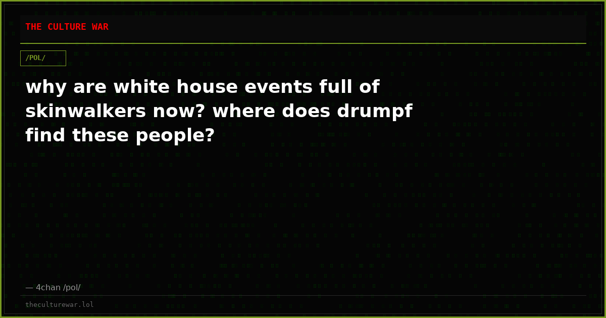 why are white house events full of skinwalkers now? where does drumpf find these people?