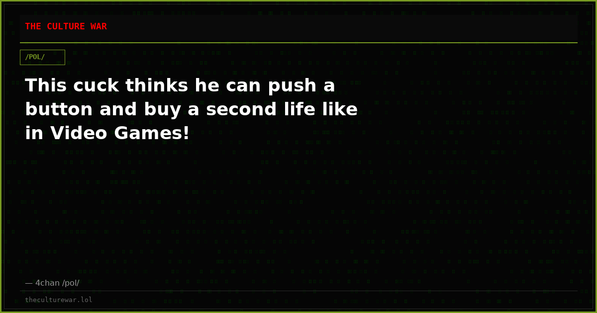 This cuck thinks he can push a button and buy a second life like in Video Games!