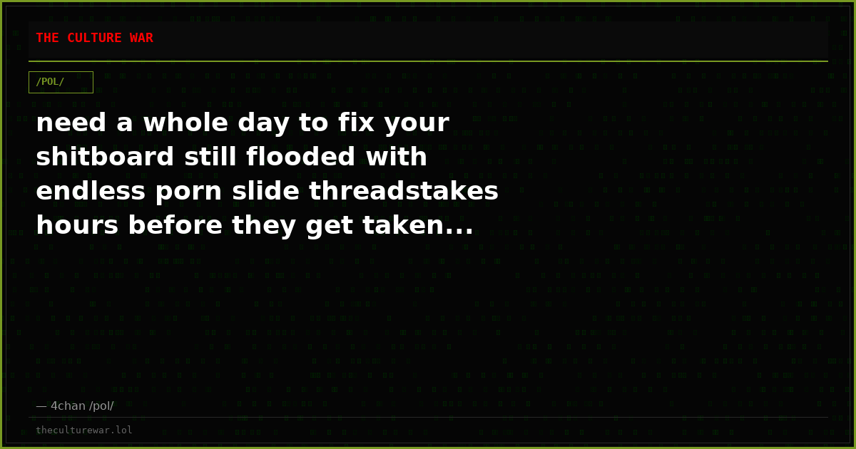 need a whole day to fix your shitboard still flooded with endless porn slide threadstakes hours before they get taken...