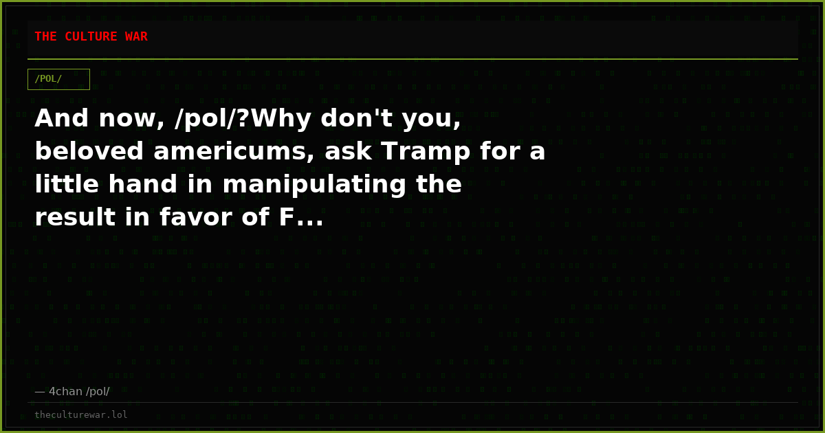 And now, /pol/?Why don't you, beloved americums, ask Tramp for a little hand in manipulating the result in favor of F...