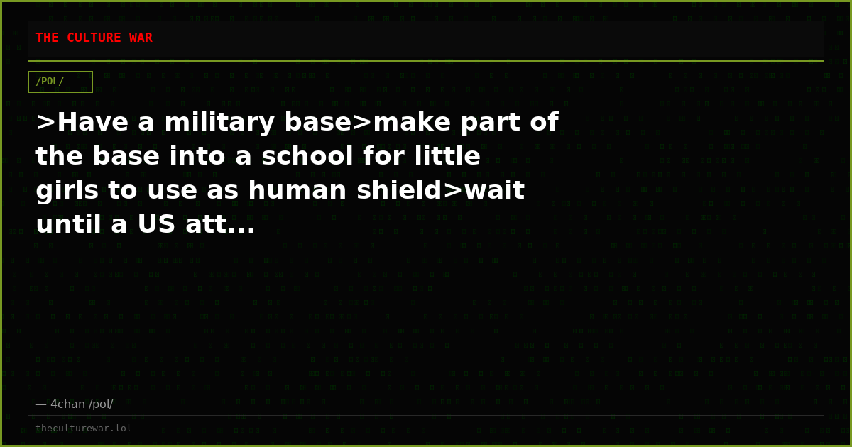 >Have a military base>make part of the base into a school for little girls to use as human shield>wait until a US att...