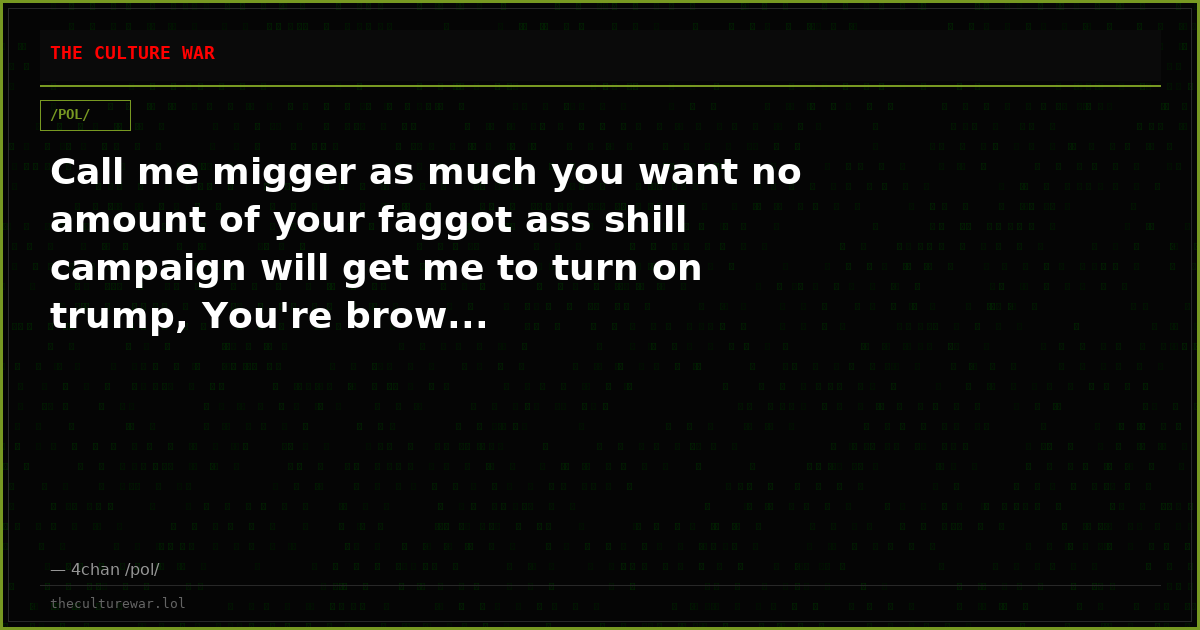 Call me migger as much you want no amount of your faggot ass shill campaign will get me to turn on trump, You're brow...