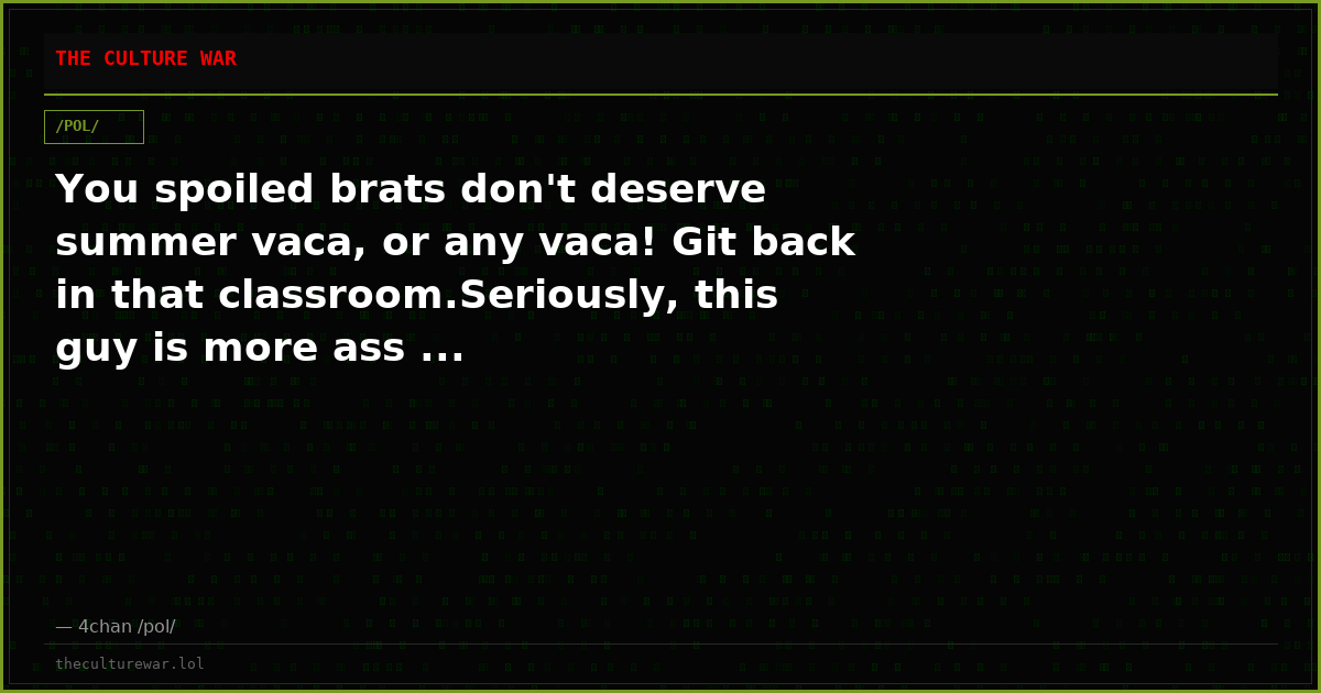 You spoiled brats don't deserve summer vaca, or any vaca! Git back in that classroom.Seriously, this guy is more ass ...