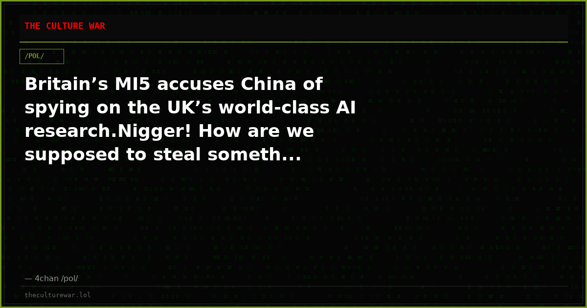 Britain’s MI5 accuses China of spying on the UK’s world-class AI research.Nigger! How are we supposed to steal someth...