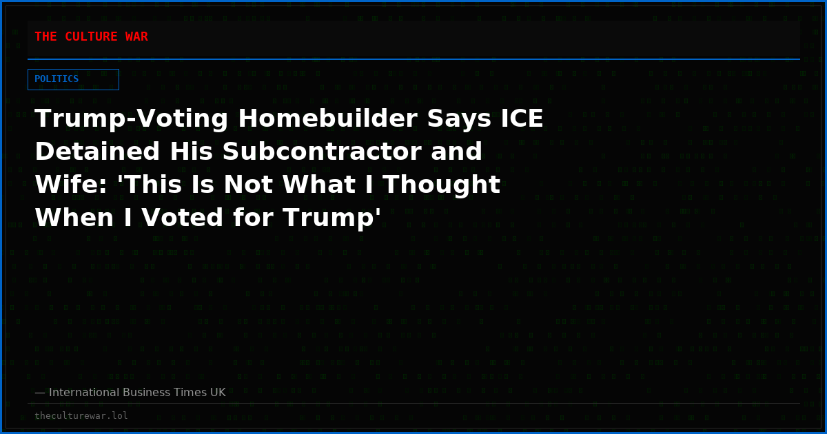 Trump-Voting Homebuilder Says ICE Detained His Subcontractor and Wife: 'This Is Not What I Thought When I Voted for Trump'