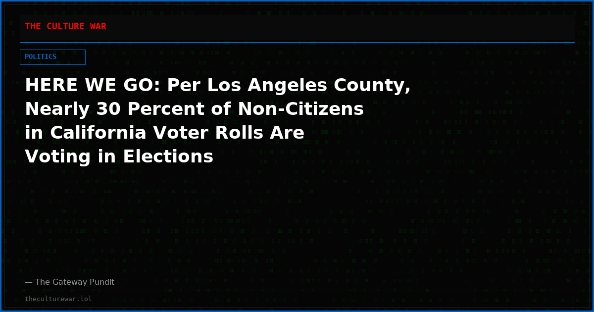 HERE WE GO: Per Los Angeles County, Nearly 30 Percent of Non-Citizens in California Voter Rolls Are Voting in Elections