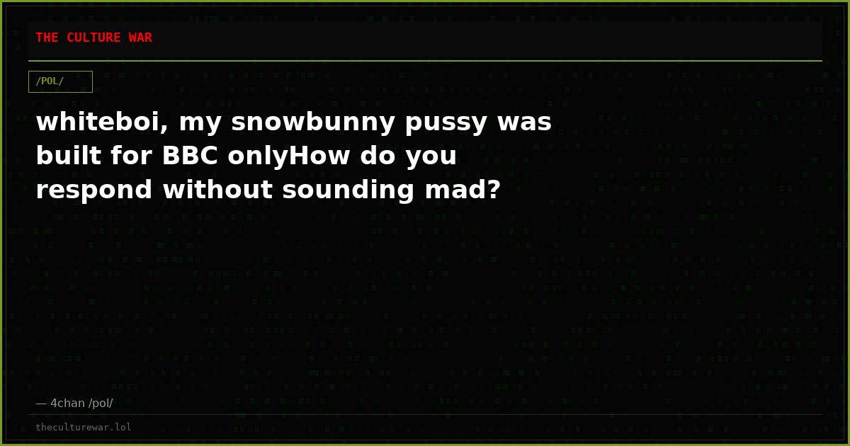 whiteboi, my snowbunny pussy was built for BBC onlyHow do you respond without sounding mad?