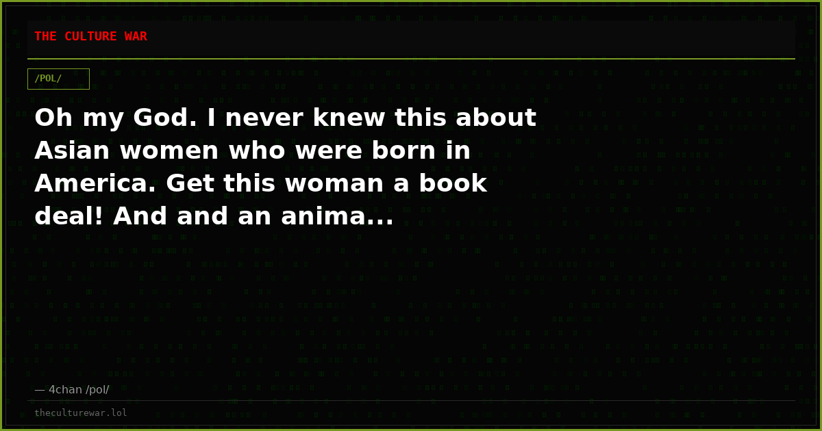 Oh my God. I never knew this about Asian women who were born in America. Get this woman a book deal! And and an anima...