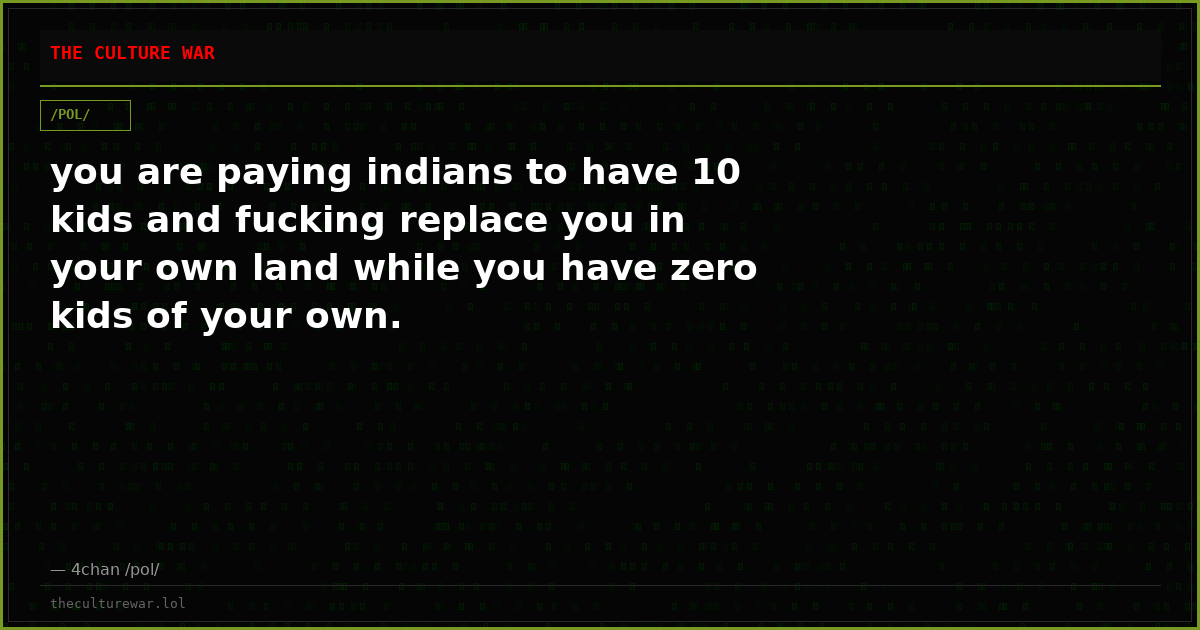 you are paying indians to have 10 kids and fucking replace you in your own land while you have zero kids of your own.