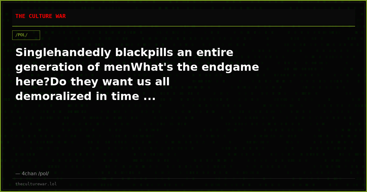 Singlehandedly blackpills an entire generation of menWhat's the endgame here?Do they want us all demoralized in time ...