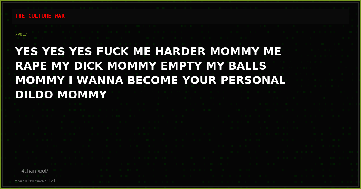 YES YES YES FUCK ME HARDER MOMMY ME RAPE MY DICK MOMMY EMPTY MY BALLS MOMMY I WANNA BECOME YOUR PERSONAL DILDO MOMMY