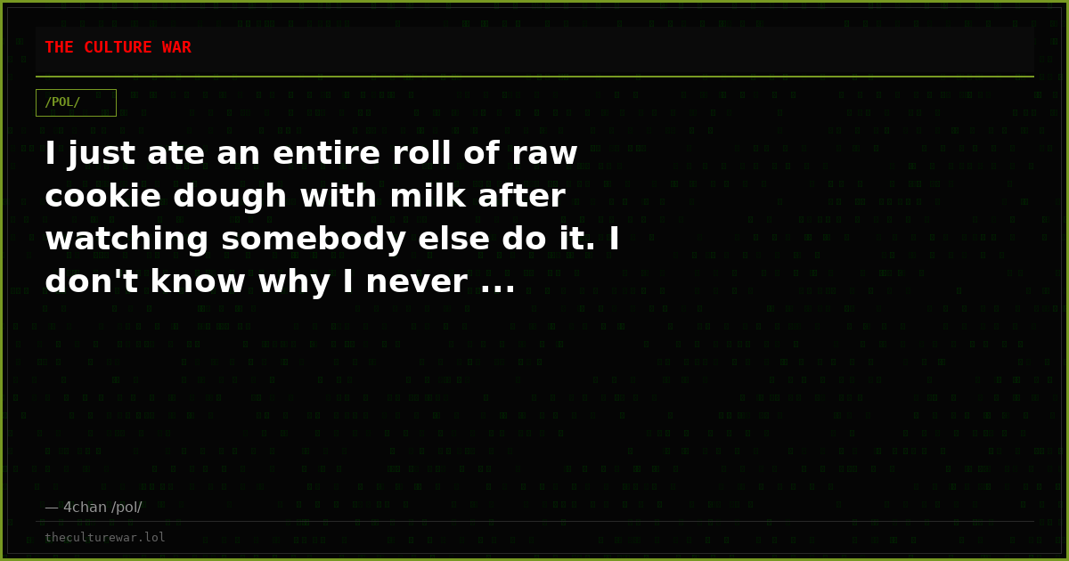 I just ate an entire roll of raw cookie dough with milk after watching somebody else do it. I don't know why I never ...