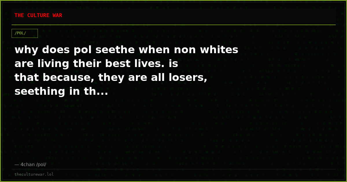 why does pol seethe when non whites are living their best lives. is that because, they are all losers, seething in th...