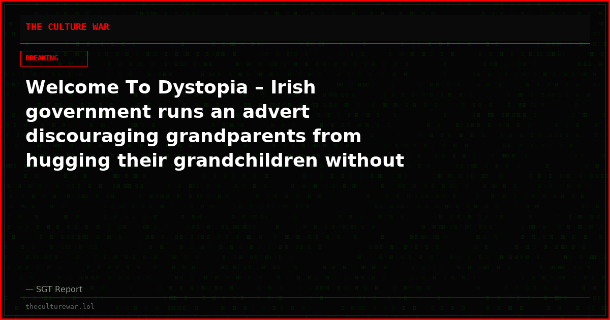 Welcome To Dystopia – Irish government runs an advert discouraging grandparents from hugging their grandchildren without consent.