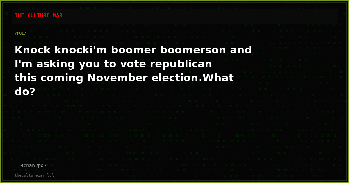 Knock knocki'm boomer boomerson and I'm asking you to vote republican this coming November election.What do?