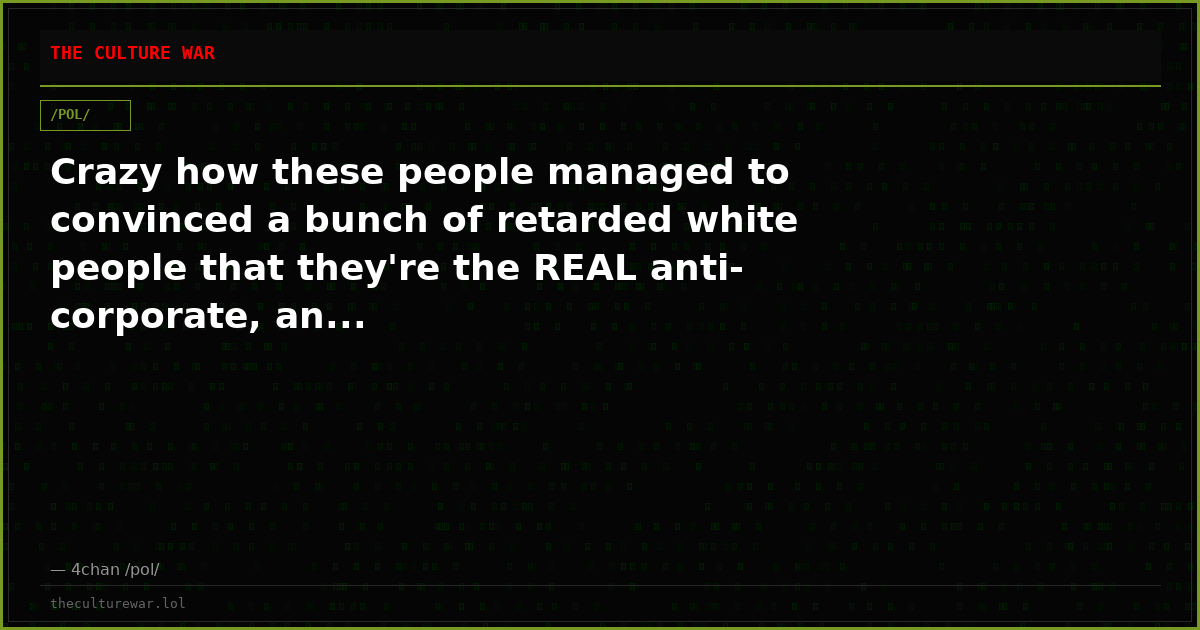 Crazy how these people managed to convinced a bunch of retarded white people that they're the REAL anti-corporate, an...