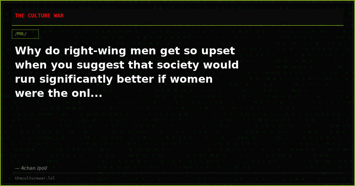 Why do right-wing men get so upset when you suggest that society would run significantly better if women were the onl...