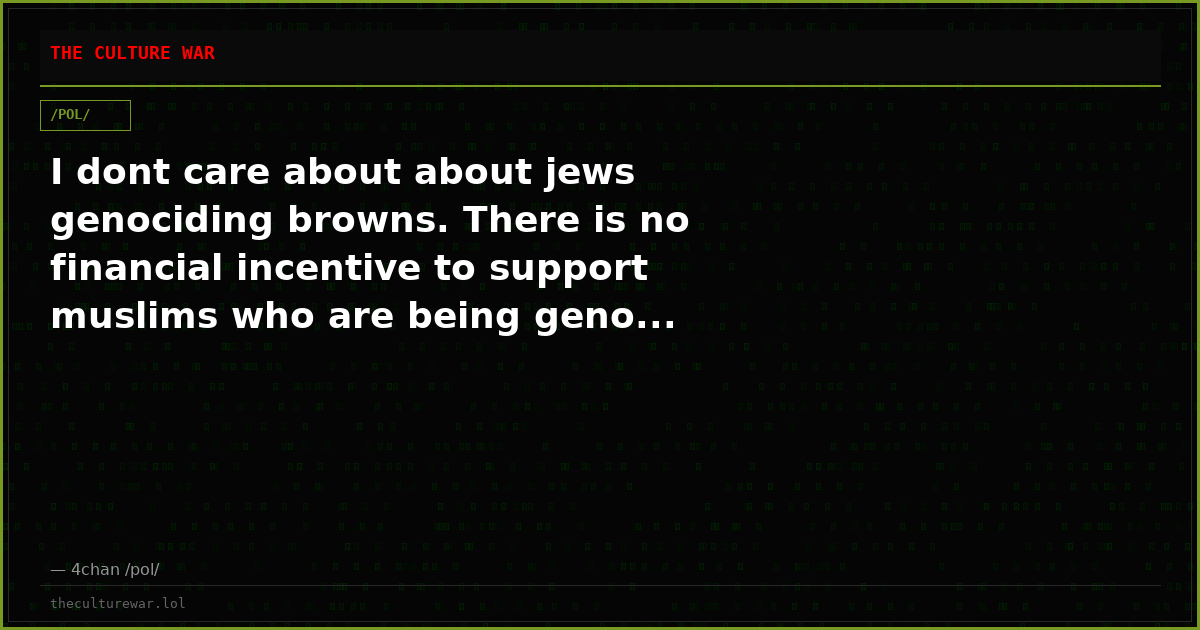 I dont care about about jews genociding browns. There is no financial incentive to support muslims who are being geno...