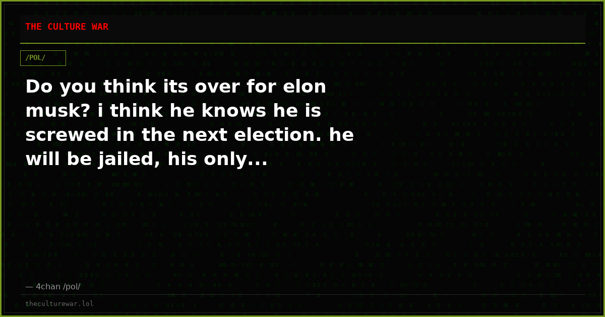 Do you think its over for elon musk? i think he knows he is screwed in the next election. he will be jailed, his only...