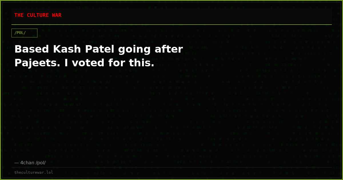 Based Kash Patel going after Pajeets. I voted for this.