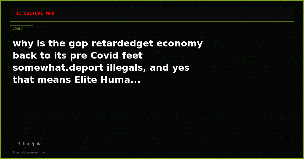 why is the gop retardedget economy back to its pre Covid feet somewhat.deport illegals, and yes that means Elite Huma...