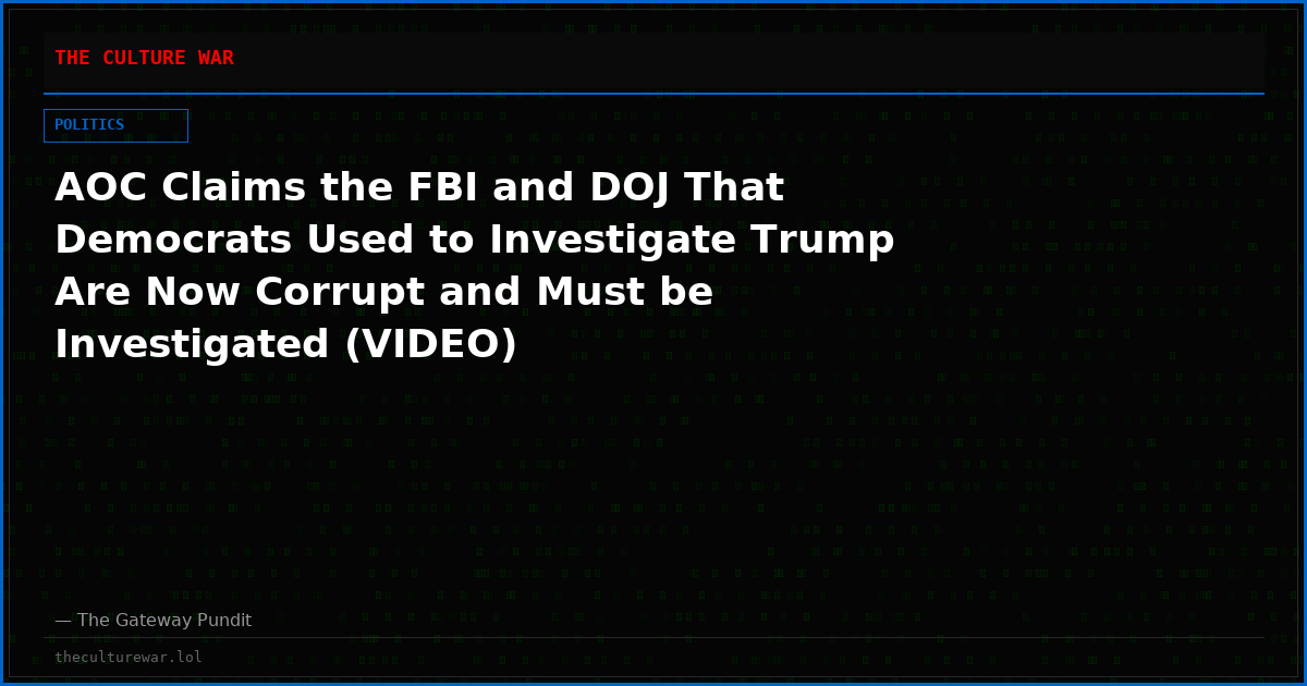 AOC Claims the FBI and DOJ That Democrats Used to Investigate Trump Are Now Corrupt and Must be Investigated (VIDEO)