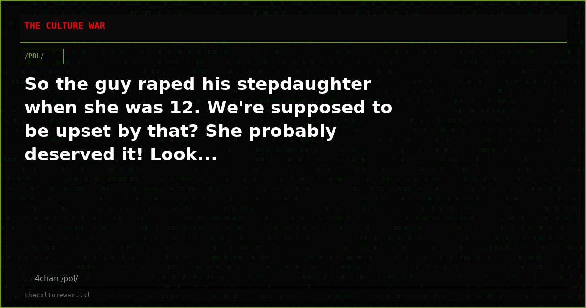 So the guy raped his stepdaughter when she was 12. We're supposed to be upset by that? She probably deserved it! Look...