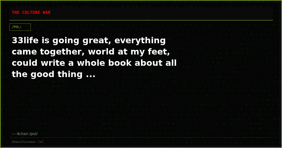 33life is going great, everything came together, world at my feet, could write a whole book about all the good thing ...