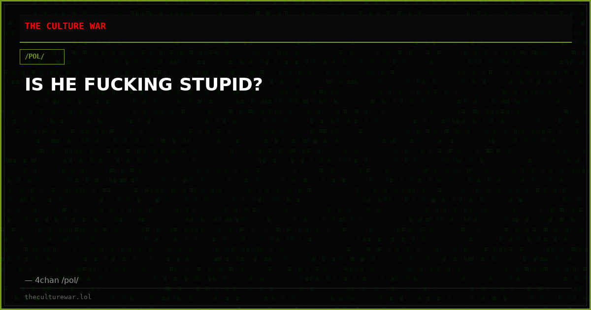 IS HE FUCKING STUPID?