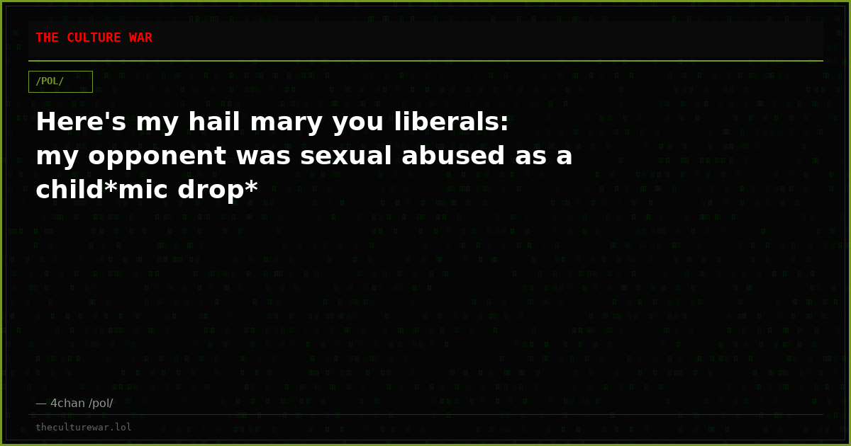 Here's my hail mary you liberals: my opponent was sexual abused as a child*mic drop*