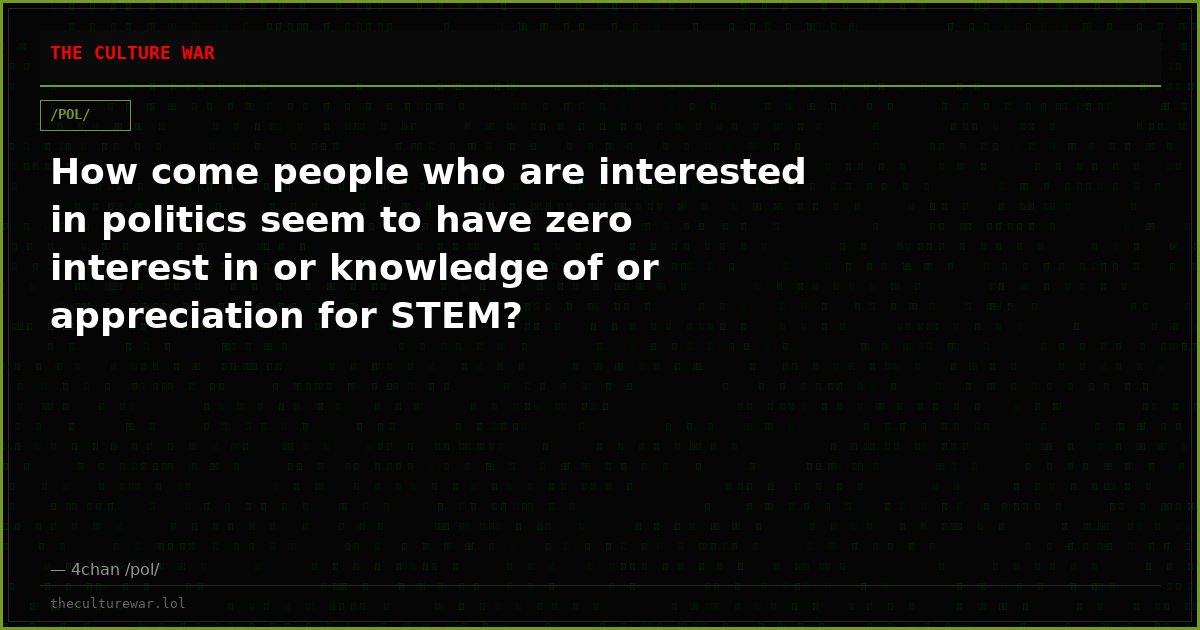 How come people who are interested in politics seem to have zero interest in or knowledge of or appreciation for STEM?