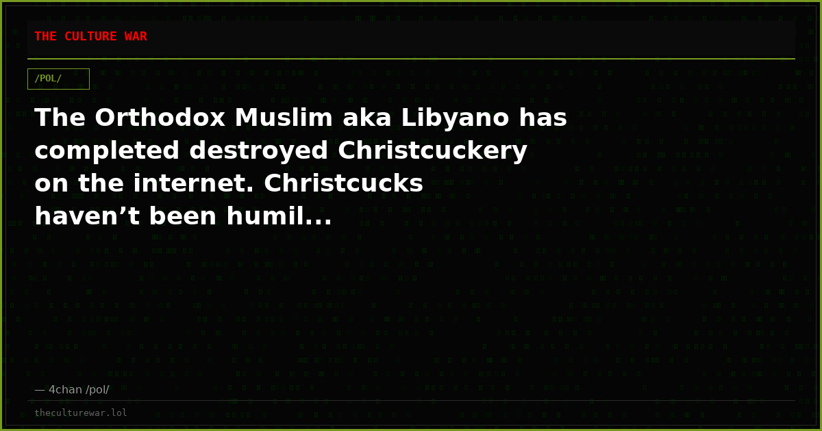 The Orthodox Muslim aka Libyano has completed destroyed Christcuckery on the internet. Christcucks haven’t been humil...