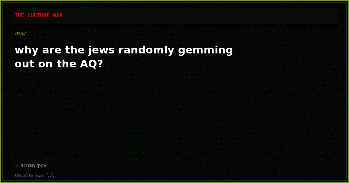 why are the jews randomly gemming out on the AQ?