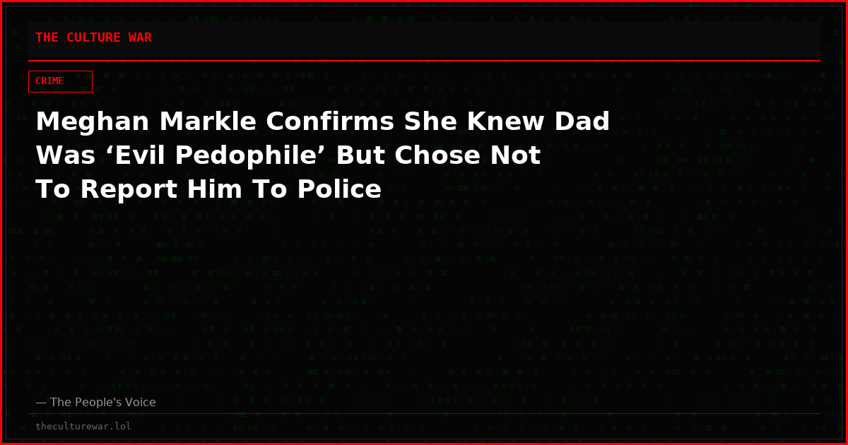 Meghan Markle Confirms She Knew Dad Was ‘Evil Pedophile’ But Chose Not To Report Him To Police
