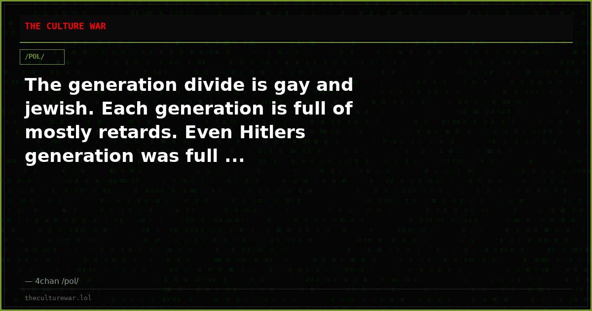The generation divide is gay and jewish. Each generation is full of mostly retards. Even Hitlers generation was full ...