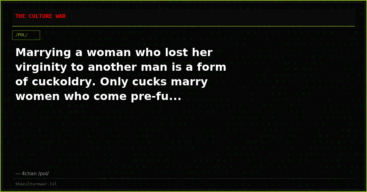 Marrying a woman who lost her virginity to another man is a form of cuckoldry. Only cucks marry women who come pre-fu...