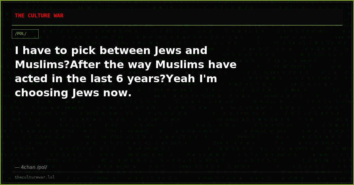 I have to pick between Jews and Muslims?After the way Muslims have acted in the last 6 years?Yeah I'm choosing Jews now.