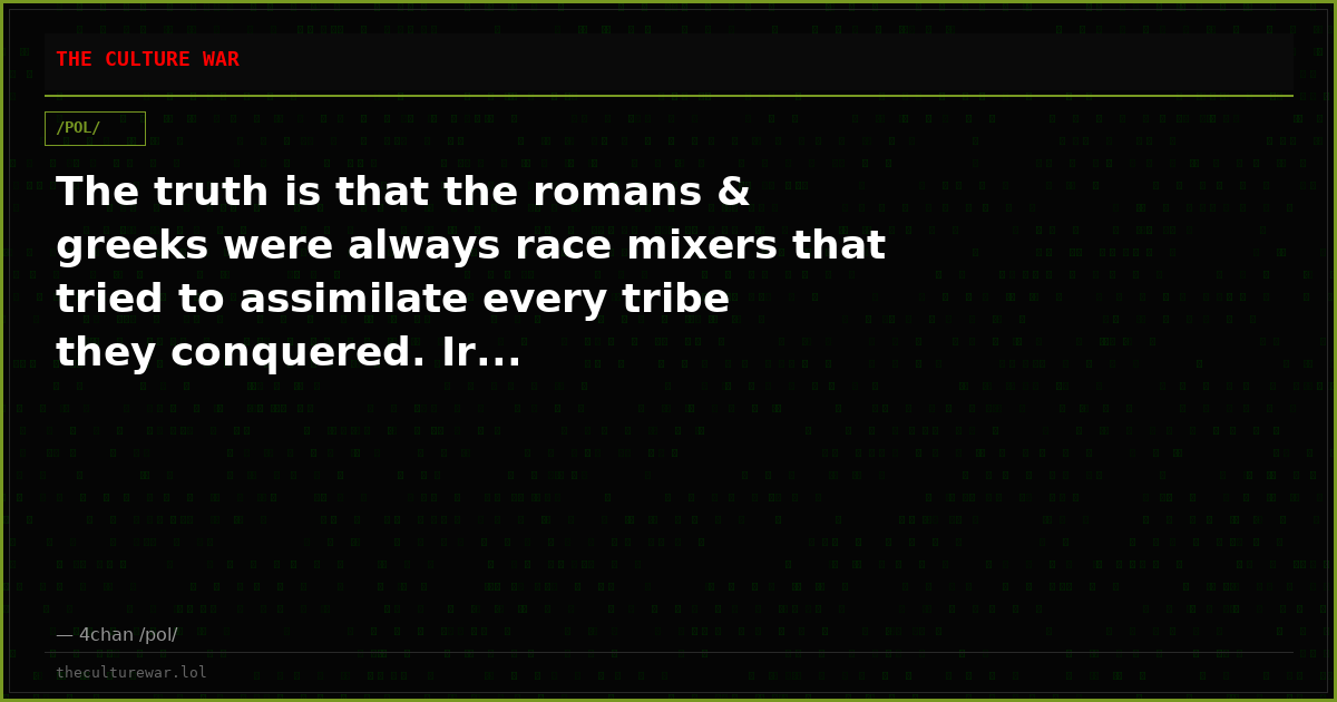 The truth is that the romans & greeks were always race mixers that tried to assimilate every tribe they conquered. Ir...