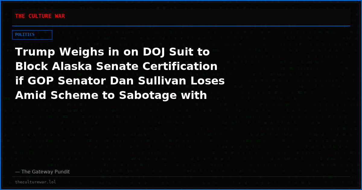 Trump Weighs in on DOJ Suit to Block Alaska Senate Certification if GOP Senator Dan Sullivan Loses Amid Scheme to Sabotage with ‘Decoy’ Challenger with Same Name (VIDEO)