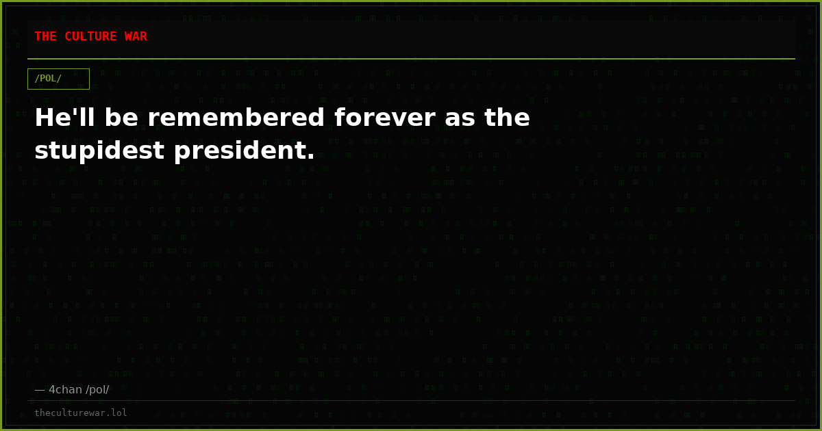 He'll be remembered forever as the stupidest president.
