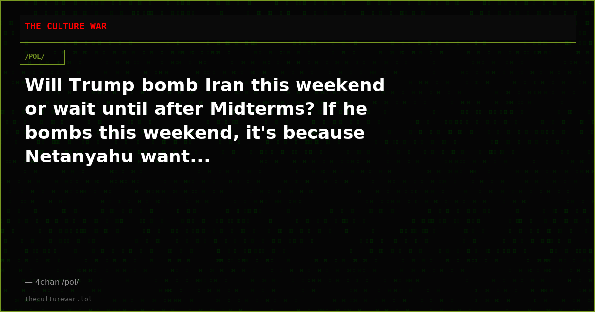 Will Trump bomb Iran this weekend or wait until after Midterms? If he bombs this weekend, it's because Netanyahu want...