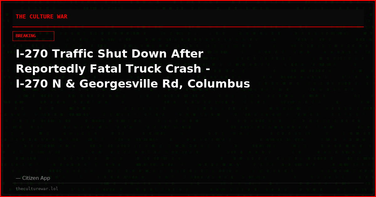 I-270 Traffic Shut Down After Reportedly Fatal Truck Crash - I-270 N & Georgesville Rd, Columbus