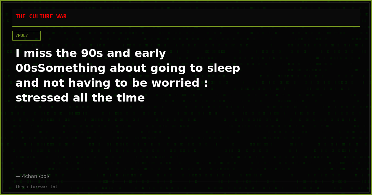 I miss the 90s and early 00sSomething about going to sleep and not having to be worried : stressed all the time