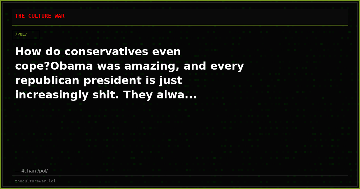 How do conservatives even cope?Obama was amazing, and every republican president is just increasingly shit. They alwa...