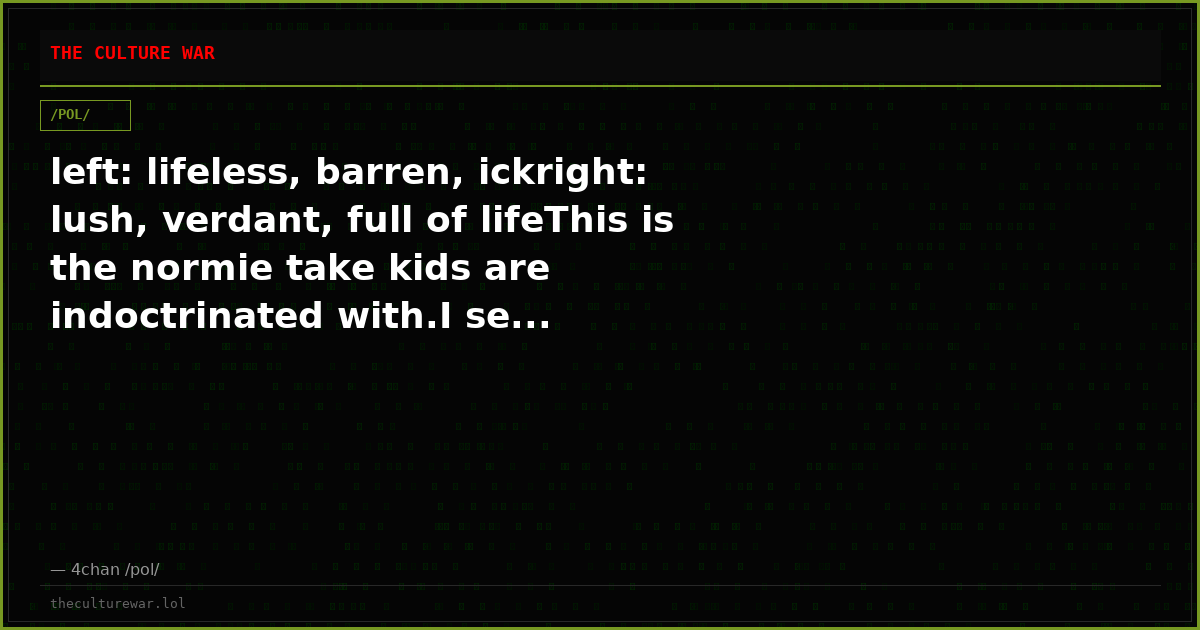 left: lifeless, barren, ickright: lush, verdant, full of lifeThis is the normie take kids are indoctrinated with.I se...