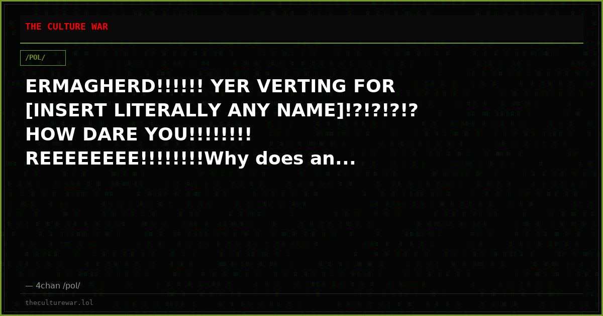 ERMAGHERD!!!!!! YER VERTING FOR [INSERT LITERALLY ANY NAME]!?!?!?!? HOW DARE YOU!!!!!!!! REEEEEEEE!!!!!!!!Why does an...