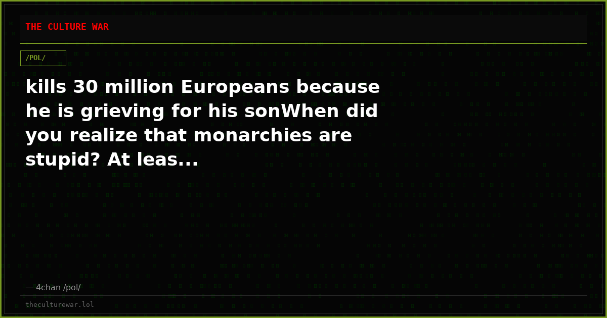 kills 30 million Europeans because he is grieving for his sonWhen did you realize that monarchies are stupid? At leas...