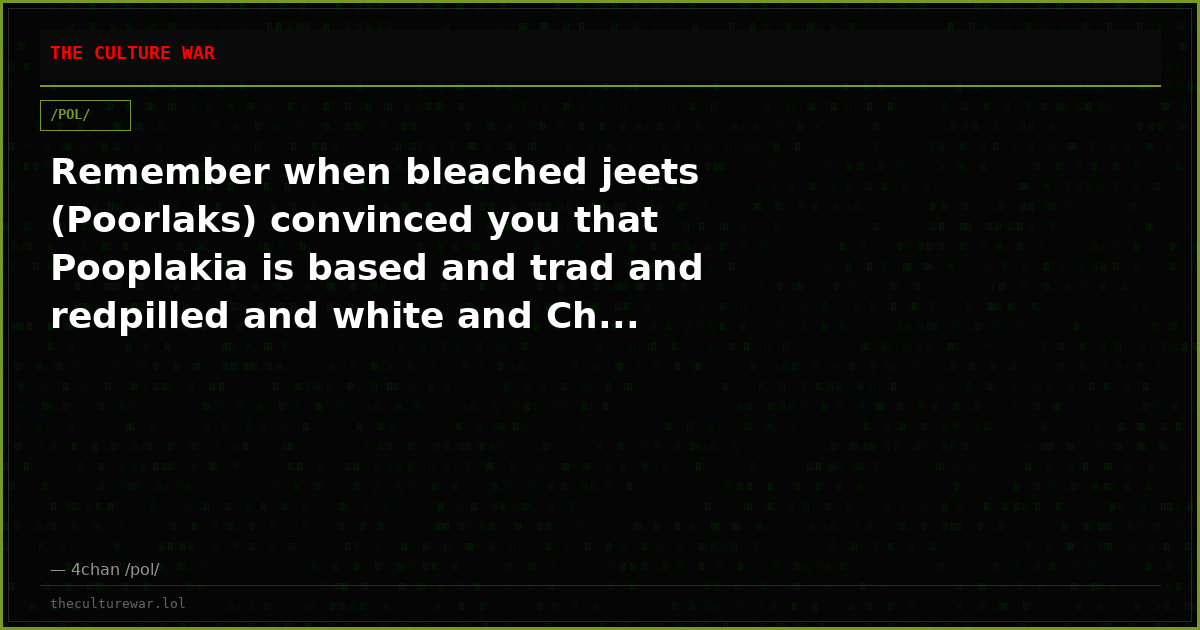 Remember when bleached jeets (Poorlaks) convinced you that Pooplakia is based and trad and redpilled and white and Ch...